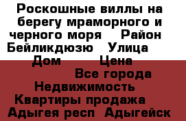 Роскошные виллы на берегу мраморного и черного моря. › Район ­ Бейликдюзю › Улица ­ 1 250 › Дом ­ 12 › Цена ­ 4 146 316 800 - Все города Недвижимость » Квартиры продажа   . Адыгея респ.,Адыгейск г.